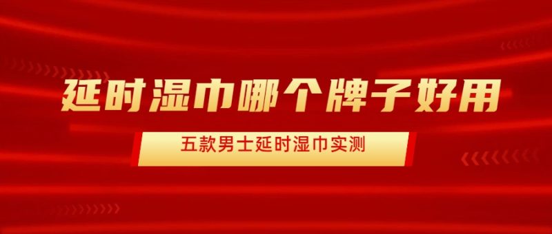 延时湿巾哪个牌子好用:夜劲、人初油谁更稳?五大品牌实测告诉你- 绅士俱乐部
